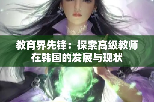 教育界先锋：探索高级教师在韩国的发展与现状