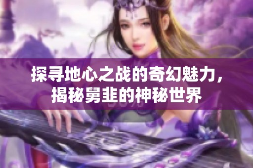 探寻地心之战的奇幻魅力，揭秘舅韭的神秘世界