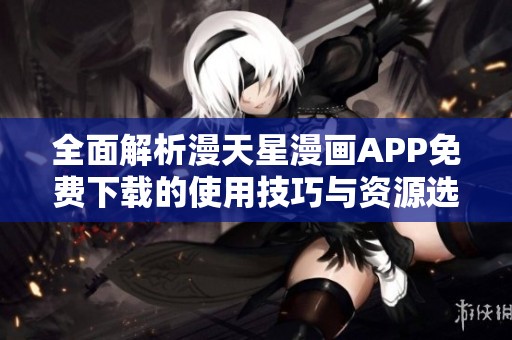 全面解析漫天星漫画APP免费下载的使用技巧与资源选择