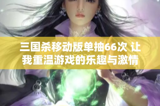 三国杀移动版单抽66次 让我重温游戏的乐趣与激情