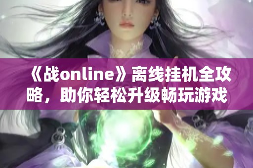 《战online》离线挂机全攻略，助你轻松升级畅玩游戏