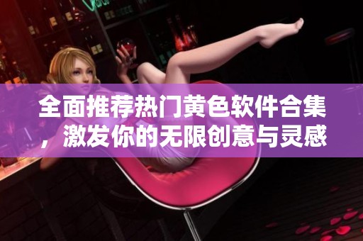 全面推荐热门黄色软件合集，激发你的无限创意与灵感