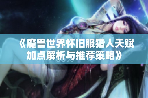 《魔兽世界怀旧服猎人天赋加点解析与推荐策略》