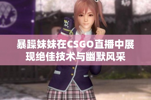 暴躁妹妹在CSGO直播中展现绝佳技术与幽默风采