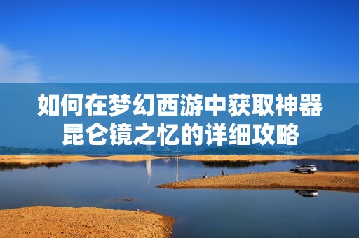 如何在梦幻西游中获取神器昆仑镜之忆的详细攻略