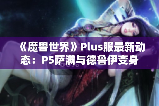 《魔兽世界》Plus服最新动态：P5萨满与德鲁伊变身道具揭晓