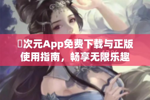 囧次元App免费下载与正版使用指南，畅享无限乐趣