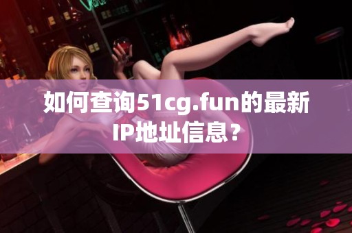 如何查询51cg.fun的最新IP地址信息？