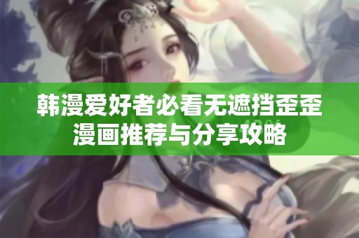 韩漫爱好者必看无遮挡歪歪漫画推荐与分享攻略