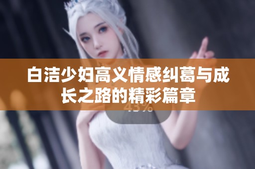 白洁少妇高义情感纠葛与成长之路的精彩篇章