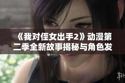 《我对侄女出手2》动漫第二季全新故事揭秘与角色发展分析