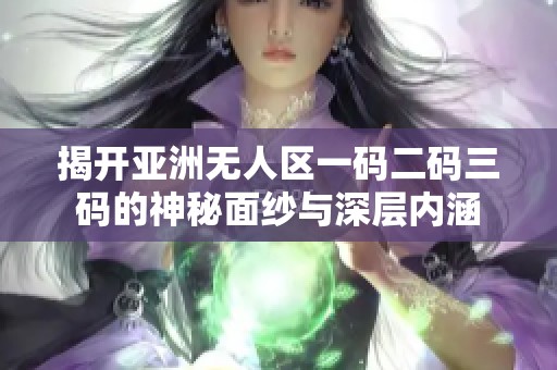 揭开亚洲无人区一码二码三码的神秘面纱与深层内涵