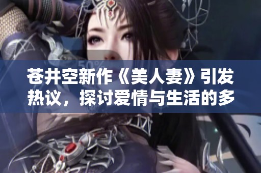 苍井空新作《美人妻》引发热议，探讨爱情与生活的多重维度