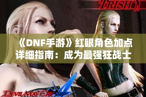 《DNF手游》红眼角色加点详细指南：成为最强狂战士的绝密技巧