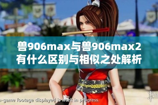 兽906max与兽906max2有什么区别与相似之处解析