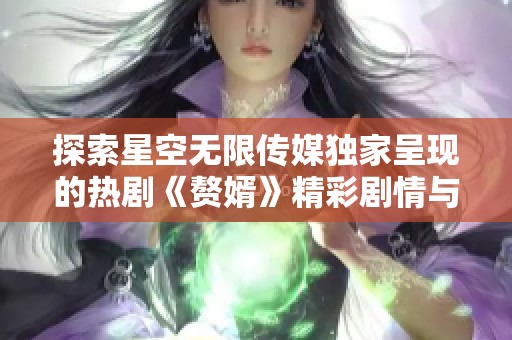 探索星空无限传媒独家呈现的热剧《赘婿》精彩剧情与角色分析