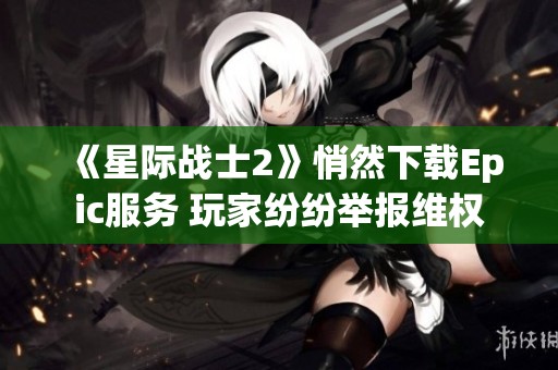 《星际战士2》悄然下载Epic服务 玩家纷纷举报维权