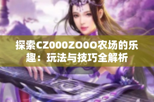 探索CZ000ZO0O农场的乐趣：玩法与技巧全解析