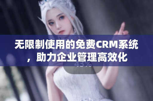 无限制使用的免费CRM系统，助力企业管理高效化