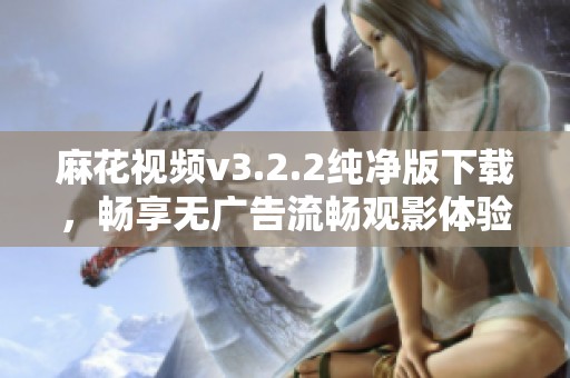 麻花视频v3.2.2纯净版下载，畅享无广告流畅观影体验