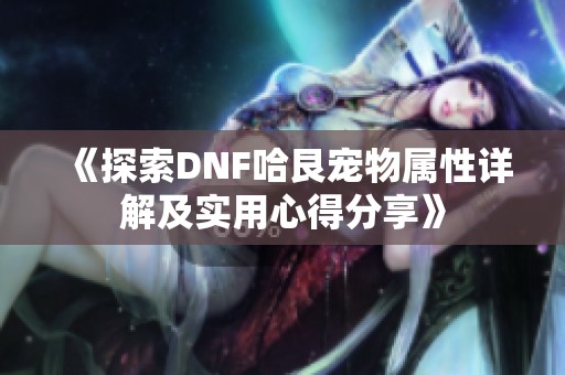 《探索DNF哈艮宠物属性详解及实用心得分享》