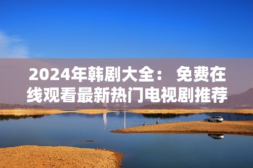 2024年韩剧大全： 免费在线观看最新热门电视剧推荐