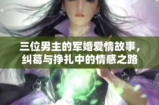 三位男主的军婚爱情故事，纠葛与挣扎中的情感之路