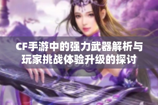 CF手游中的强力武器解析与玩家挑战体验升级的探讨