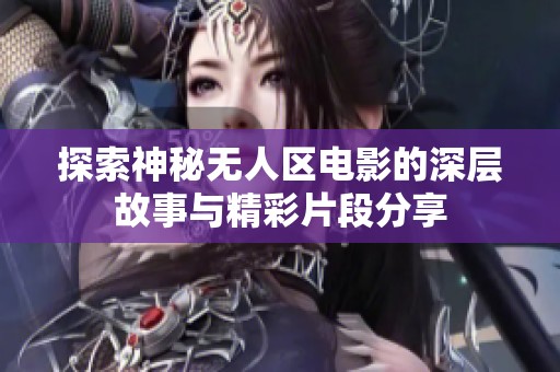 探索神秘无人区电影的深层故事与精彩片段分享