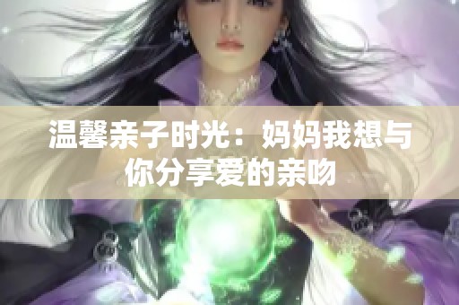 温馨亲子时光：妈妈我想与你分享爱的亲吻