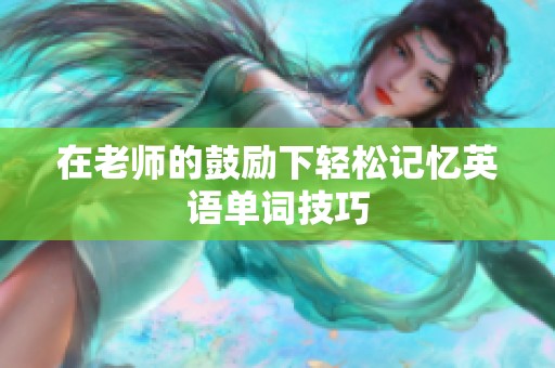 在老师的鼓励下轻松记忆英语单词技巧