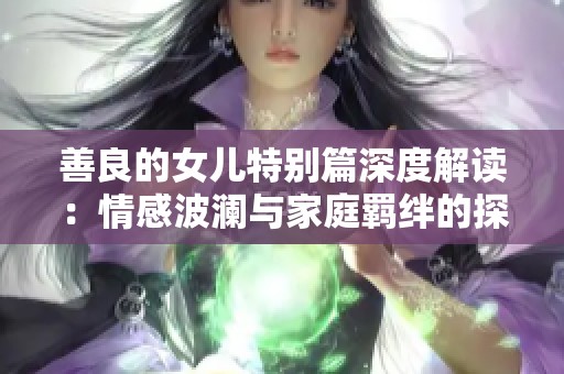 善良的女儿特别篇深度解读：情感波澜与家庭羁绊的探讨