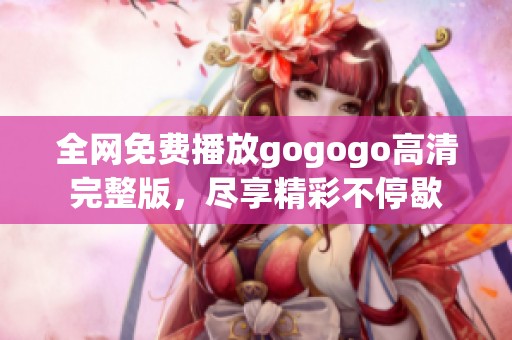 全网免费播放gogogo高清完整版，尽享精彩不停歇