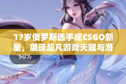 17岁俄罗斯选手成CSGO新星，展现超凡游戏天赋与潜力