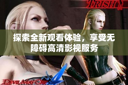 探索全新观看体验，享受无障碍高清影视服务