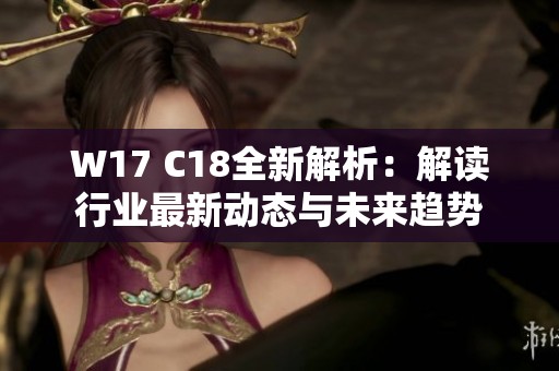 W17 C18全新解析：解读行业最新动态与未来趋势