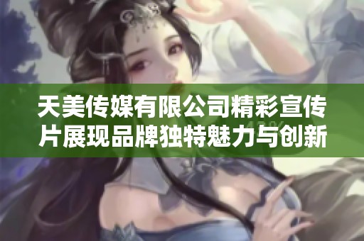 天美传媒有限公司精彩宣传片展现品牌独特魅力与创新精神