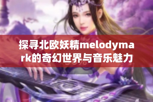 探寻北欧妖精melodymark的奇幻世界与音乐魅力