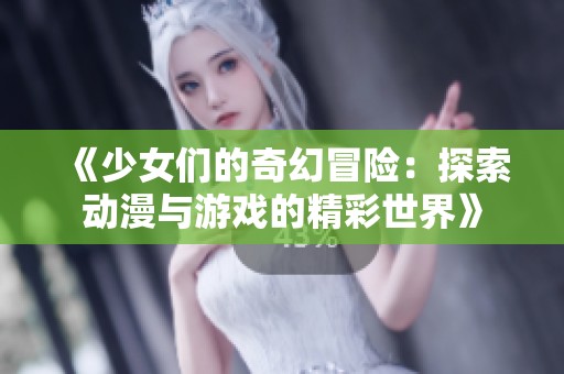 《少女们的奇幻冒险：探索动漫与游戏的精彩世界》