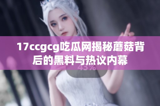 17ccgcg吃瓜网揭秘蘑菇背后的黑料与热议内幕