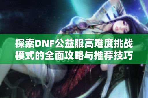 探索DNF公益服高难度挑战模式的全面攻略与推荐技巧