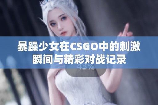 暴躁少女在CSGO中的刺激瞬间与精彩对战记录