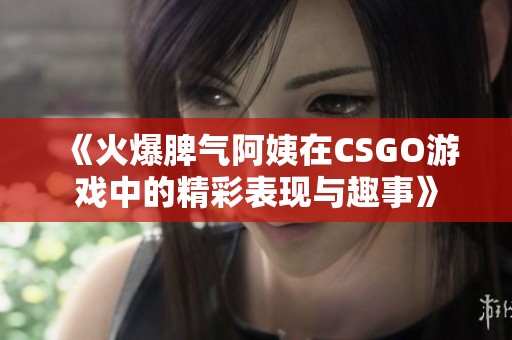 《火爆脾气阿姨在CSGO游戏中的精彩表现与趣事》