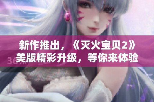 新作推出，《灭火宝贝2》美版精彩升级，等你来体验