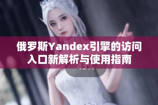 俄罗斯Yandex引擎的访问入口新解析与使用指南