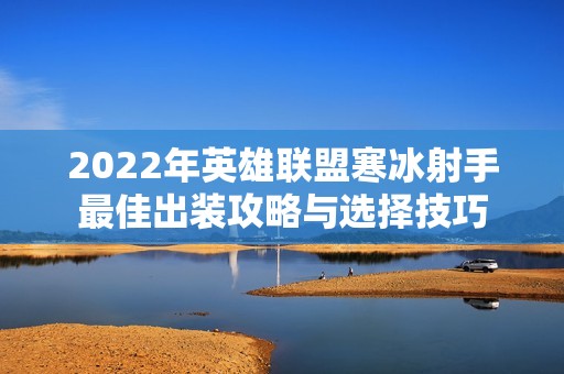 2022年英雄联盟寒冰射手最佳出装攻略与选择技巧