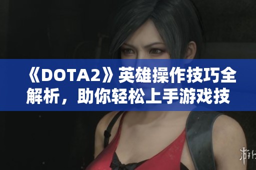 《DOTA2》英雄操作技巧全解析，助你轻松上手游戏技巧