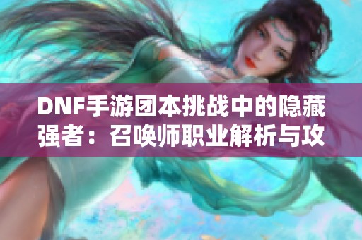 DNF手游团本挑战中的隐藏强者：召唤师职业解析与攻略分享