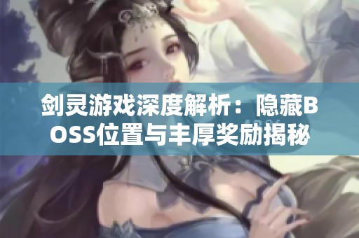 剑灵游戏深度解析：隐藏BOSS位置与丰厚奖励揭秘