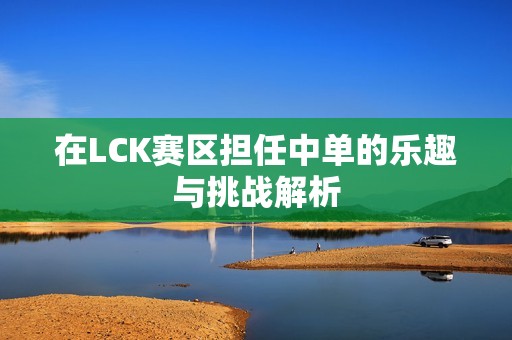 在LCK赛区担任中单的乐趣与挑战解析